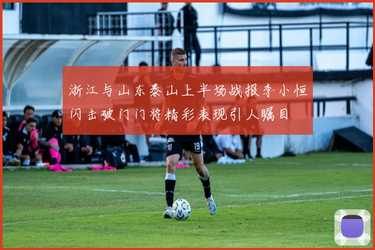 浙江与山东泰山上半场战报李小恒闪击破门门将精彩表现引人瞩目