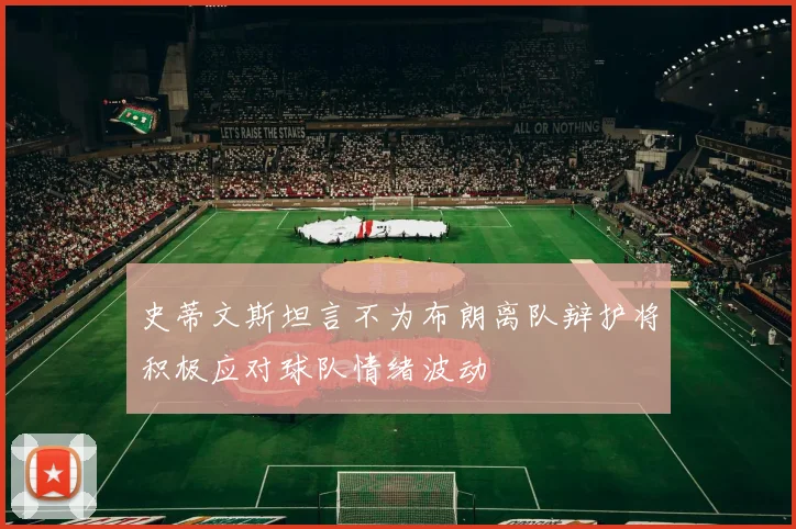 史蒂文斯坦言不为布朗离队辩护将积极应对球队情绪波动
