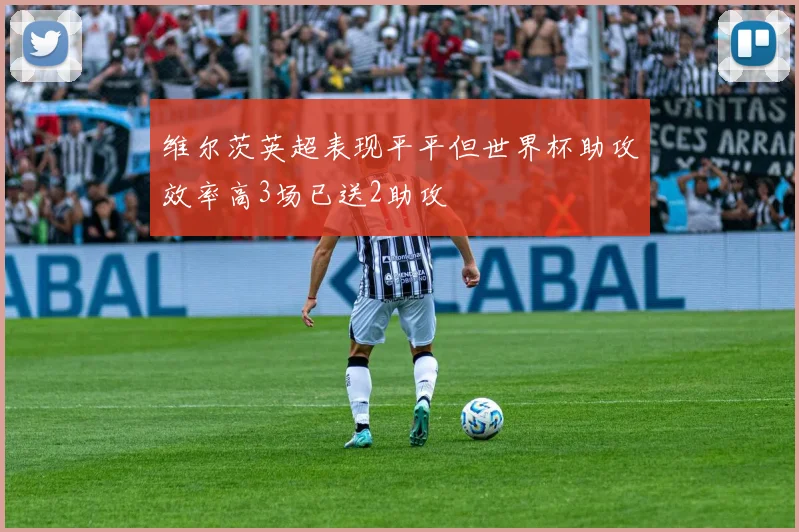 维尔茨英超表现平平但世界杯助攻效率高3场已送2助攻