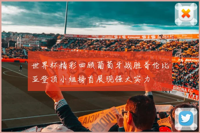 世界杯精彩回顾葡萄牙战胜哥伦比亚登顶小组榜首展现强大实力