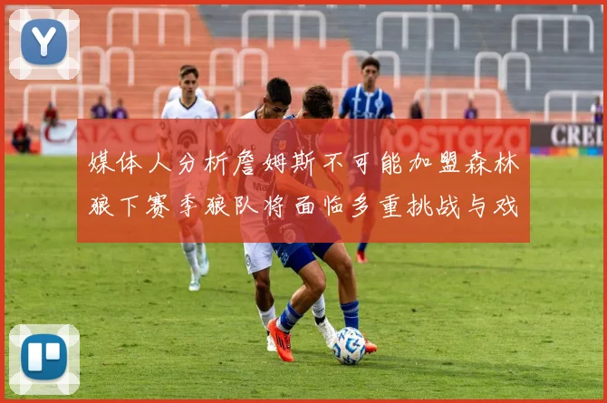 媒体人分析詹姆斯不可能加盟森林狼下赛季狼队将面临多重挑战与戏剧性事件