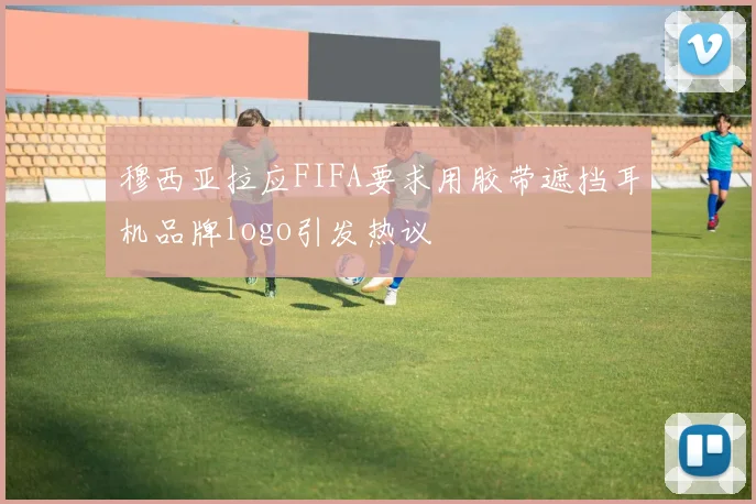 穆西亚拉应FIFA要求用胶带遮挡耳机品牌logo引发热议