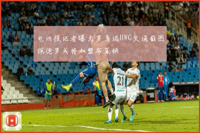 电讯报记者曝光罗马诺HWG失误截图佩德罗或将加盟布莱顿