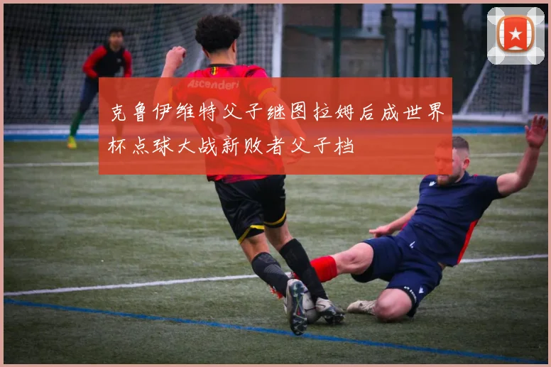 克鲁伊维特父子继图拉姆后成世界杯点球大战新败者父子档