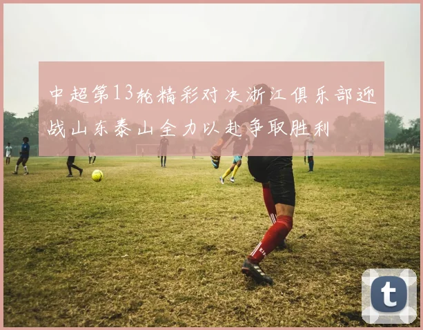 中超第13轮精彩对决浙江俱乐部迎战山东泰山全力以赴争取胜利