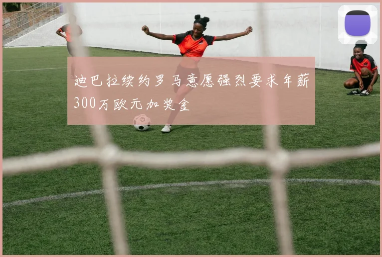 迪巴拉续约罗马意愿强烈要求年薪300万欧元加奖金