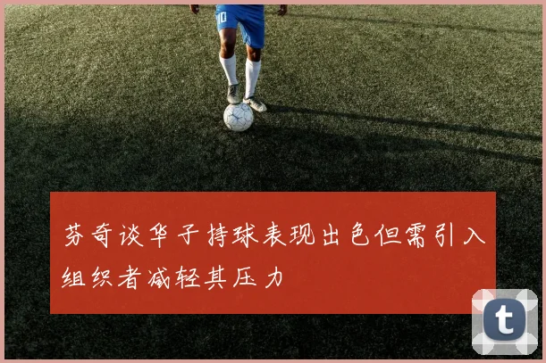 芬奇谈华子持球表现出色但需引入组织者减轻其压力