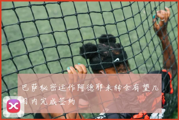 巴萨秘密运作阿德耶米转会有望几日内完成签约