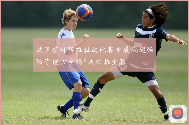 波罗在对阵维拉的比赛中展现超强防守能力全场8次对抗全胜