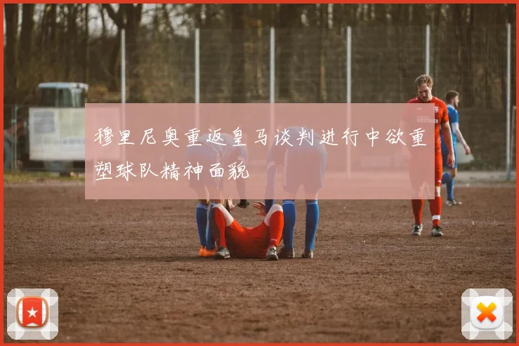 穆里尼奥重返皇马谈判进行中欲重塑球队精神面貌