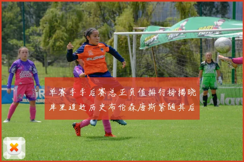 单赛季季后赛总正负值排行榜揭晓库里追赶历史布伦森唐斯紧随其后