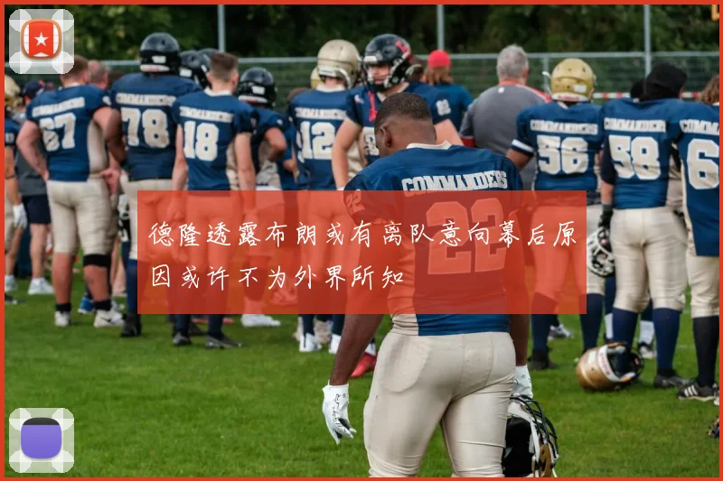 德隆透露布朗或有离队意向幕后原因或许不为外界所知