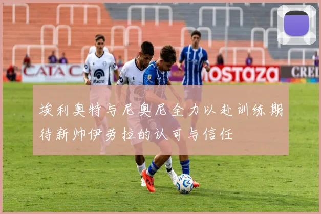埃利奥特与尼奥尼全力以赴训练期待新帅伊劳拉的认可与信任